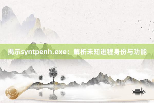 揭示syntpenh.exe：解析未知进程身份与功能